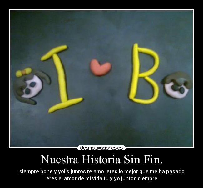 Nuestra Historia Sin Fin. - siempre bone y yolis juntos te amo  eres lo mejor que me ha pasado
eres el amor de mi vida tu y yo juntos siempre