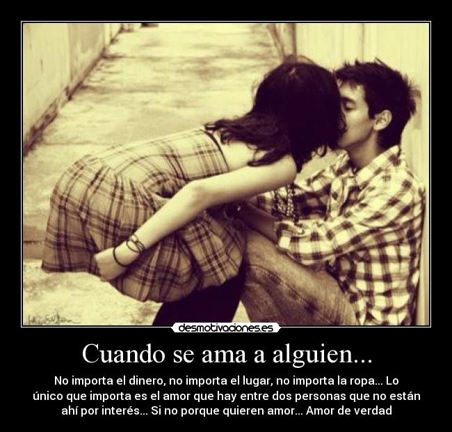Cuando se ama a alguien... - No importa el dinero, no importa el lugar, no importa la ropa... Lo
único que importa es el amor que hay entre dos personas que no están
ahí por interés... Si no porque quieren amor... Amor de verdad