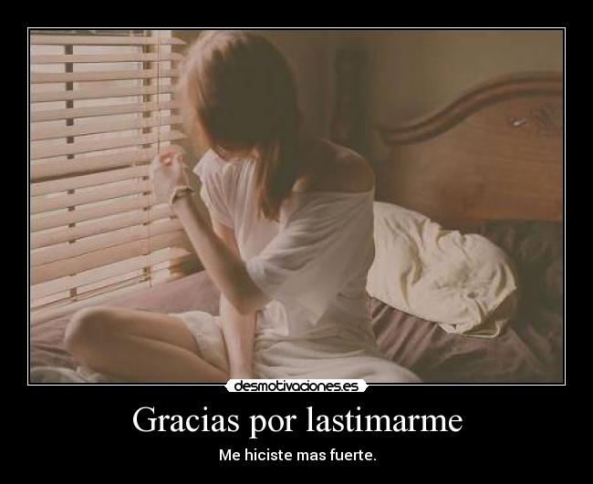 Gracias por lastimarme - Me hiciste mas fuerte.
