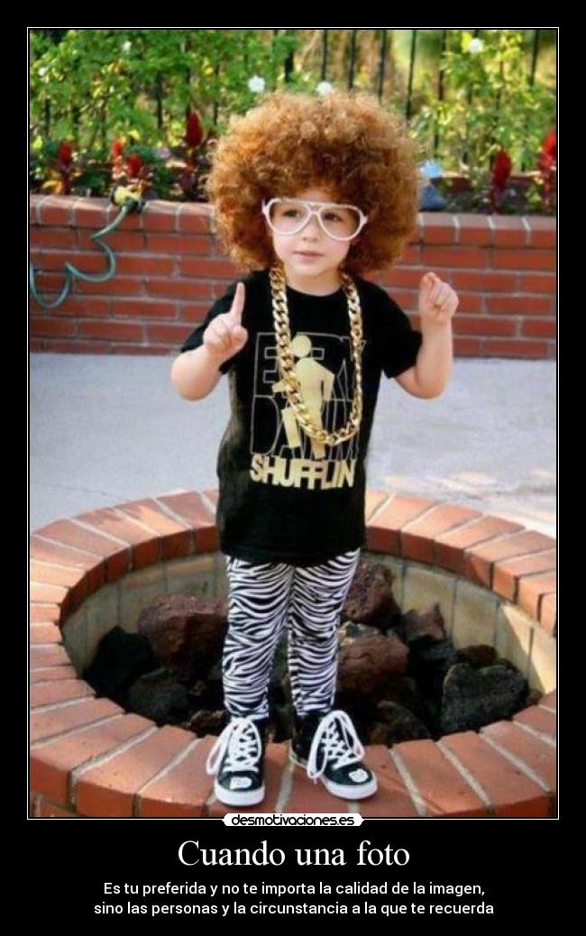 Cuando una foto - Es tu preferida y no te importa la calidad de la imagen,
sino las personas y la circunstancia a la que te recuerda