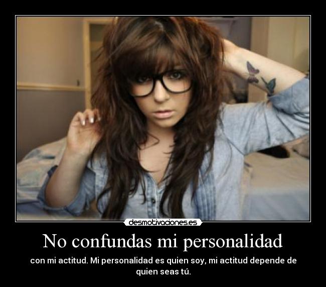 No confundas mi personalidad - con mi actitud. Mi personalidad es quien soy, mi actitud depende de quien seas tú.