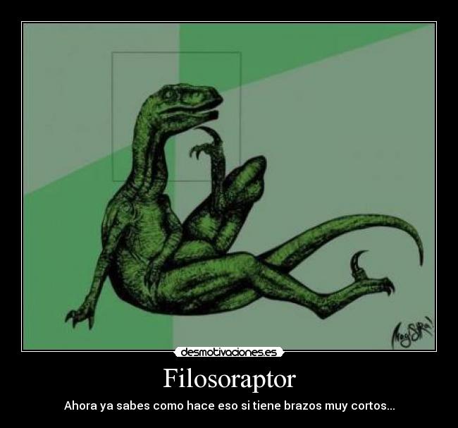 Filosoraptor - Ahora ya sabes como hace eso si tiene brazos muy cortos...