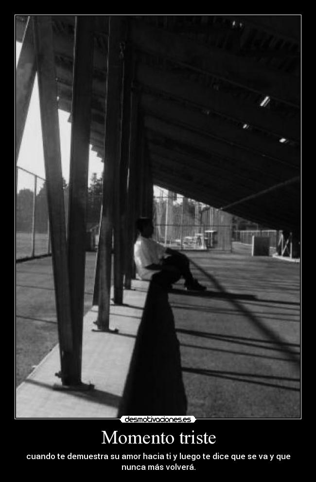 Momento triste - cuando te demuestra su amor hacia ti y luego te dice que se va y que
nunca más volverá.