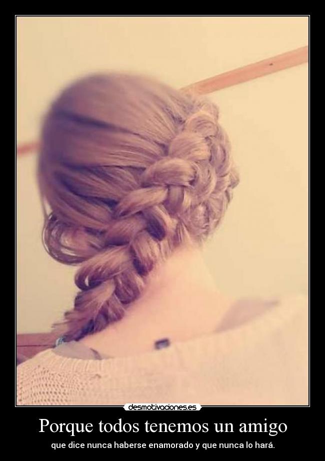 Porque todos tenemos un amigo - que dice nunca haberse enamorado y que nunca lo hará.