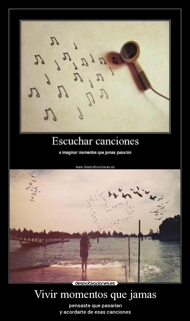 Vivir momentos que jamas - pensaste que pasarían
y acordarte de esas canciones