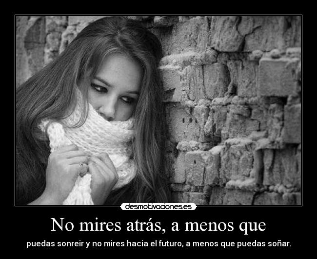 No mires atrás, a menos que - puedas sonreir y no mires hacia el futuro, a menos que puedas soñar.