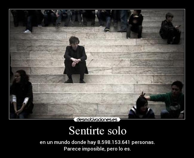Sentirte solo - en un mundo donde hay 8.598.153.641 personas.
Parece imposible, pero lo es.