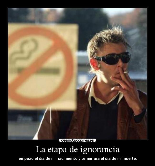 La etapa de ignorancia - empezo el dia de mi nacimiento y terminara el dia de mi muerte.