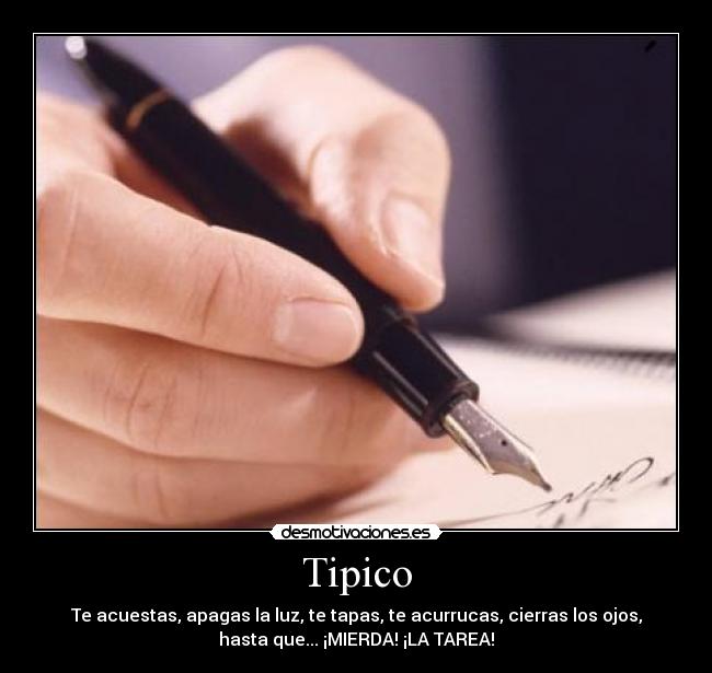 Tipico - Te acuestas, apagas la luz, te tapas, te acurrucas, cierras los ojos,
hasta que... ¡MIERDA! ¡LA TAREA!
