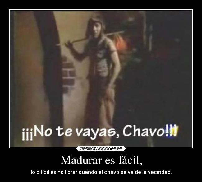 Madurar es fácil, - lo difícil es no llorar cuando el chavo se va de la vecindad.