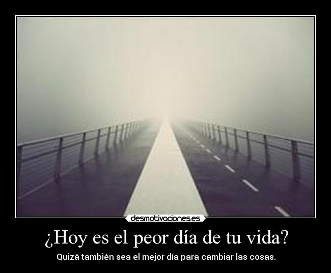 ¿Hoy es el peor día de tu vida? - Quizá también sea el mejor día para cambiar las cosas.