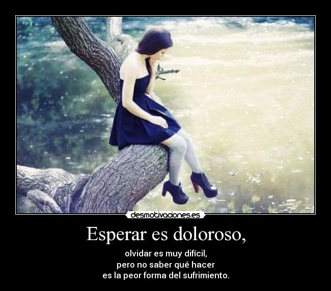 Esperar es doloroso, - olvidar es muy difícil,
pero no saber qué hacer
es la peor forma del sufrimiento.