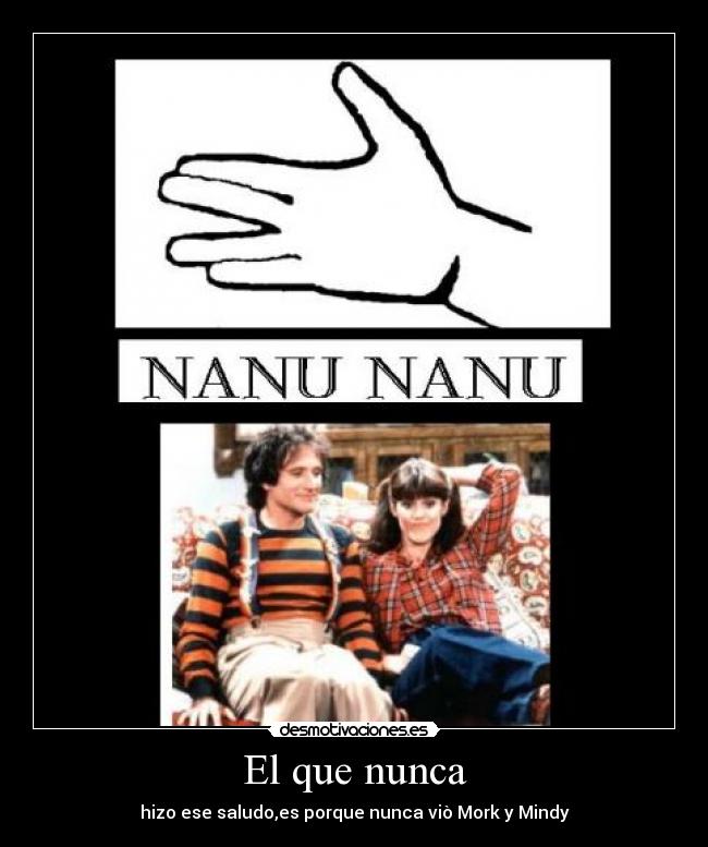El que nunca - hizo ese saludo,es porque nunca viò Mork y Mindy