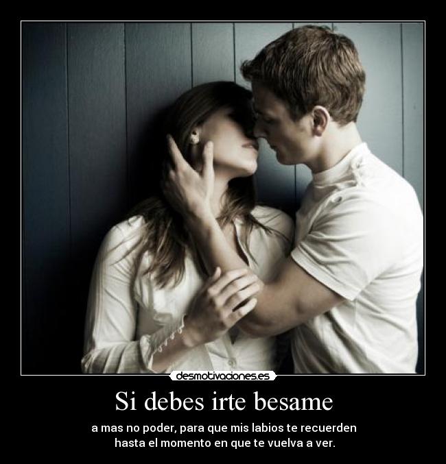Si debes irte besame - a mas no poder, para que mis labios te recuerden
hasta el momento en que te vuelva a ver.