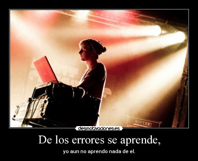 De los errores se aprende, - yo aun no aprendo nada de el.