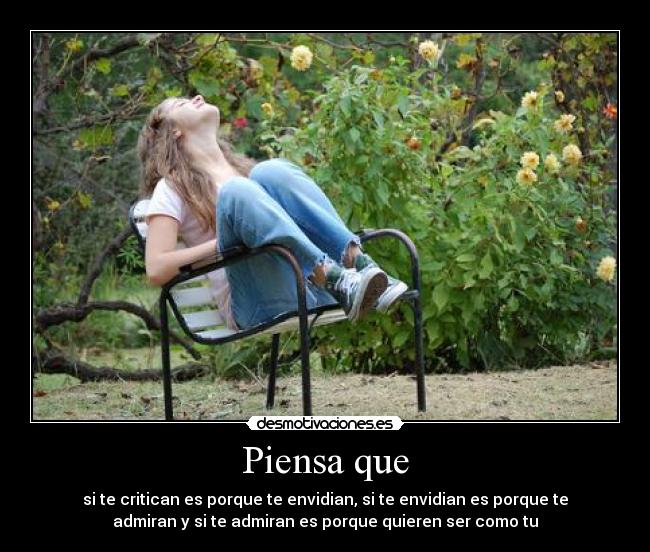 Piensa que - si te critican es porque te envidian, si te envidian es porque te
admiran y si te admiran es porque quieren ser como tu