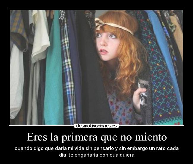 Eres la primera que no miento - cuando digo que daria mi vida sin pensarlo y sin embargo un rato cada
día te engañaría con cualquiera