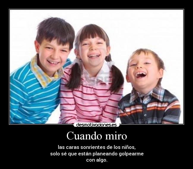 Cuando miro - las caras sonrientes de los niños,
solo sé que están planeando golpearme
con algo.