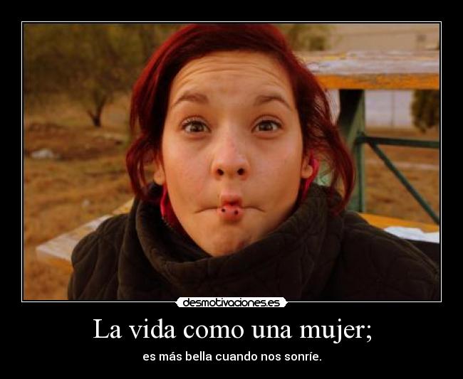 La vida como una mujer; - es más bella cuando nos sonríe.