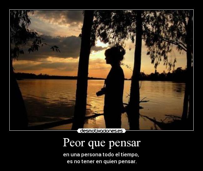 Peor que pensar - en una persona todo el tiempo,
es no tener en quien pensar.