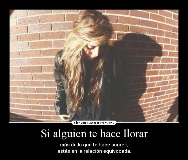 Si alguien te hace llorar - más de lo que te hace sonreír,
estás en la relación equivocada.