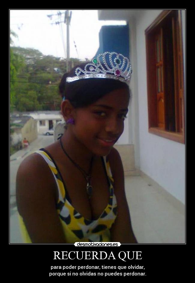 RECUERDA QUE - para poder perdonar, tienes que olvidar,
porque si no olvidas no puedes perdonar.