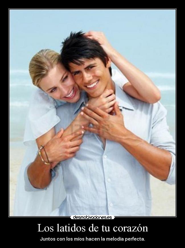 Los latidos de tu corazón - Juntos con los míos hacen la melodía perfecta.