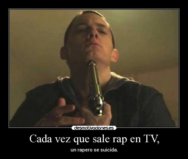 Cada vez que sale rap en TV, - un rapero se suicida.