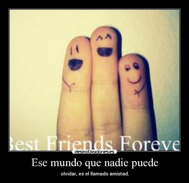 Ese mundo que nadie puede - olvidar, es el llamado amistad.