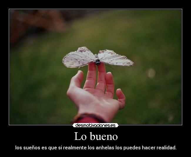 Lo bueno - los sueños es que si realmente los anhelas los puedes hacer realidad.
