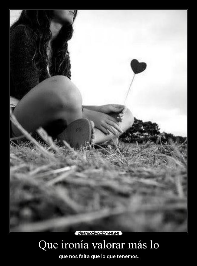 Que ironía valorar más lo -