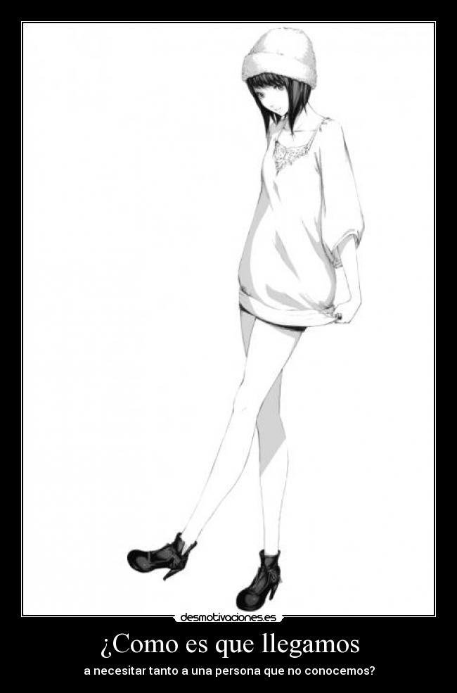 ¿Como es que llegamos - a necesitar tanto a una persona que no conocemos?