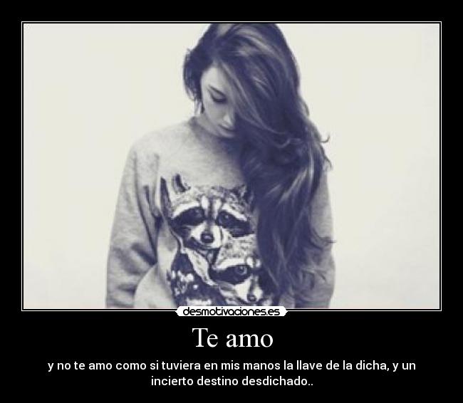 Te amo - y no te amo como si tuviera en mis manos la llave de la dicha, y un
incierto destino desdichado..