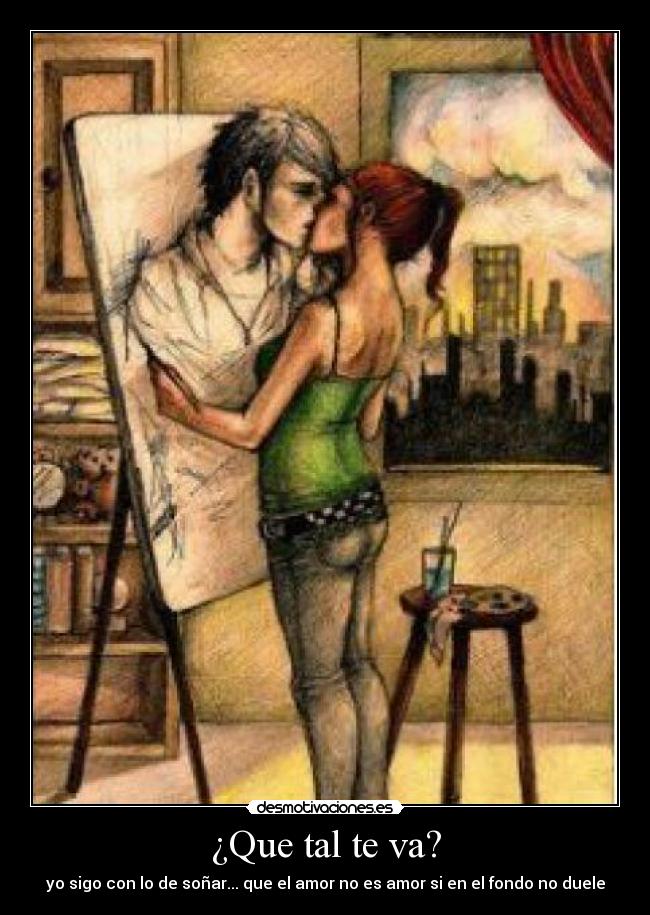 ¿Que tal te va? - yo sigo con lo de soñar... que el amor no es amor si en el fondo no duele