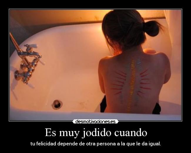 Es muy jodido cuando - tu felicidad depende de otra persona a la que le da igual.