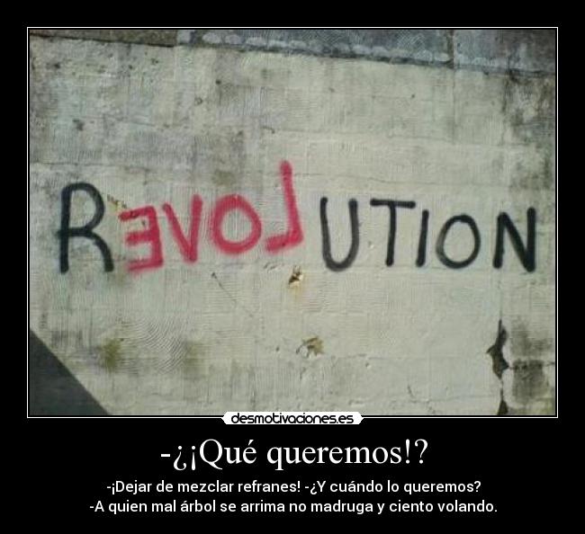 -¿¡Qué queremos!? - -¡Dejar de mezclar refranes! -¿Y cuándo lo queremos?
-A quien mal árbol se arrima no madruga y ciento volando.