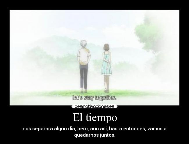 El tiempo - nos separara algun dia, pero, aun asi, hasta entonces, vamos a quedarnos juntos.