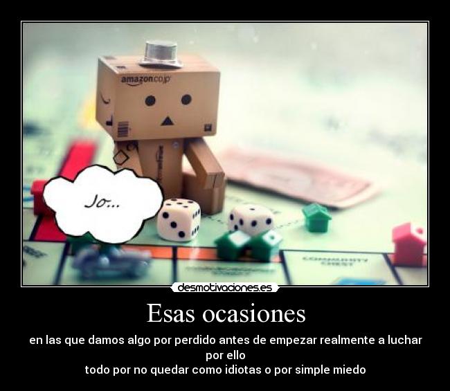 Esas ocasiones - en las que damos algo por perdido antes de empezar realmente a luchar por ello
todo por no quedar como idiotas o por simple miedo