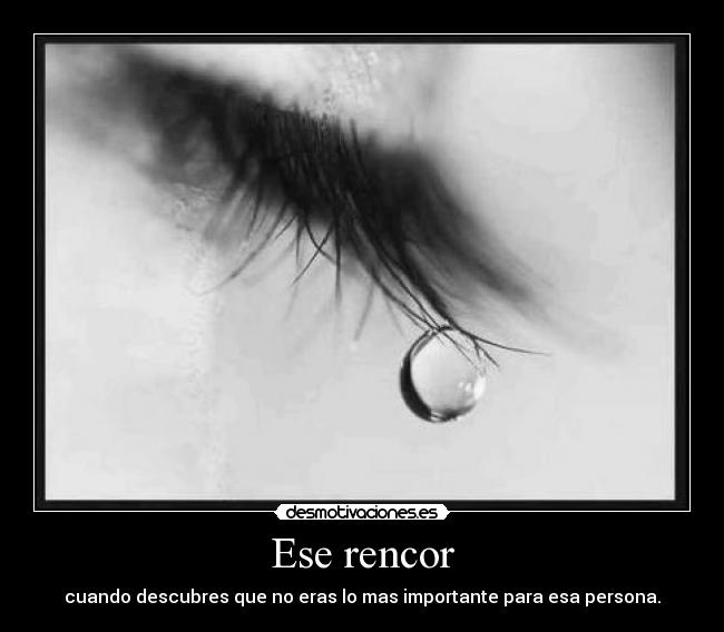Ese rencor - cuando descubres que no eras lo mas importante para esa persona.