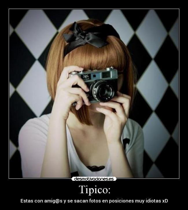 Tipico: - Estas con amig@s y se sacan fotos en posiciones muy idiotas xD