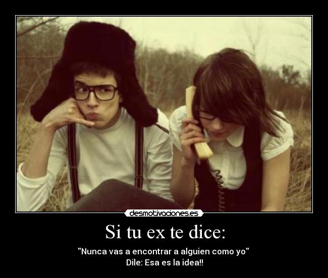 Si tu ex te dice: - Nunca vas a encontrar a alguien como yo
Dile: Esa es la idea!!
