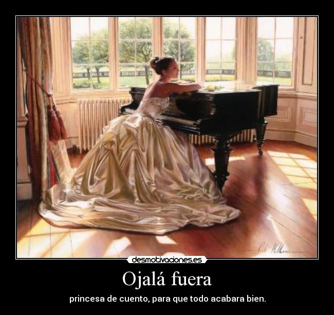 Ojalá fuera - princesa de cuento, para que todo acabara bien.