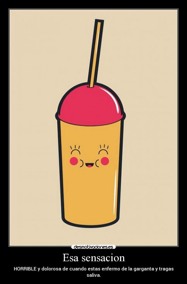Esa sensacion - HORRIBLE y dolorosa de cuando estas enfermo de la garganta y tragas saliva.