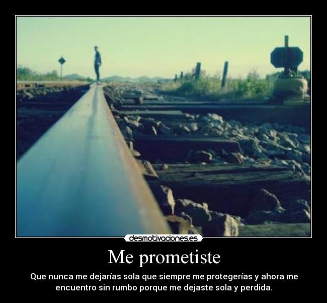 Me prometiste - Que nunca me dejarías sola que siempre me protegerías y ahora me
encuentro sin rumbo porque me dejaste sola y perdida.