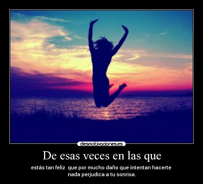 De esas veces en las que - estás tan feliz que por mucho daño que intentan hacerte
nada perjudica a tu sonrisa.