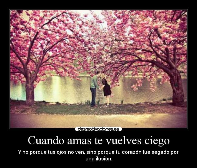 Cuando amas te vuelves ciego - Y no porque tus ojos no ven, sino porque tu corazón fue segado por una ilusión.
