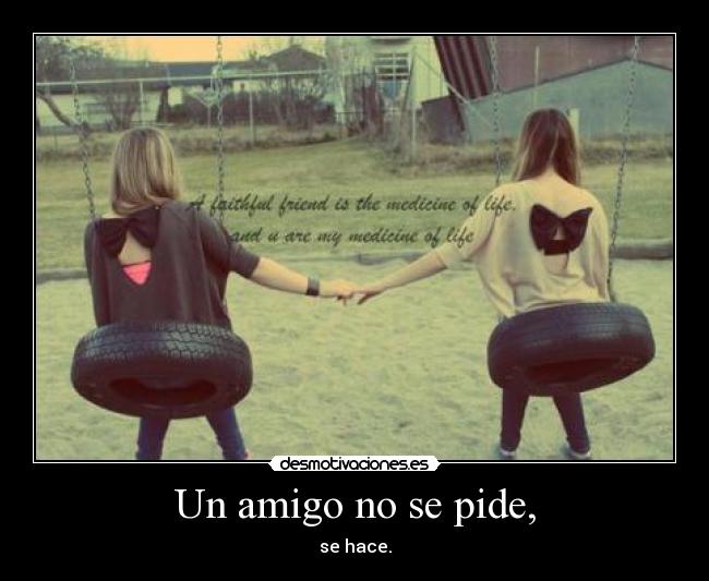 Un amigo no se pide, - se hace.