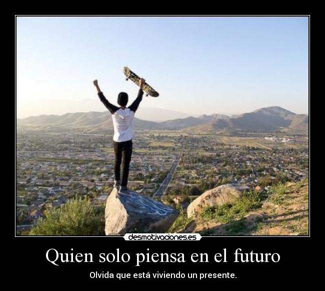 Quien solo piensa en el futuro - Olvida que está viviendo un presente.