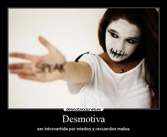 Desmotiva - ser introvertida por miedos y recuerdos malos.