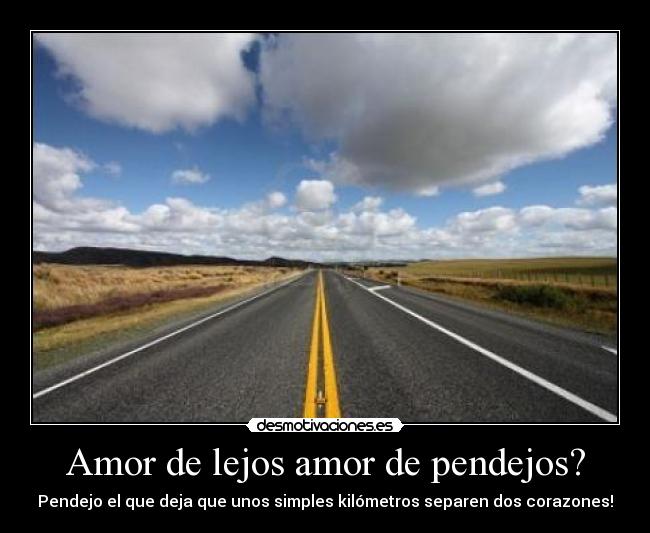 Amor de lejos amor de pendejos? - Pendejo el que deja que unos simples kilómetros separen dos corazones!